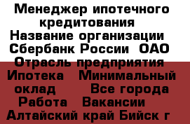 Менеджер ипотечного кредитования › Название организации ­ Сбербанк России, ОАО › Отрасль предприятия ­ Ипотека › Минимальный оклад ­ 1 - Все города Работа » Вакансии   . Алтайский край,Бийск г.